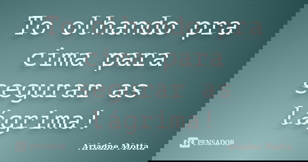 To olhando pra cima para segurar as lágrima!... Frase de Ariadne Motta.