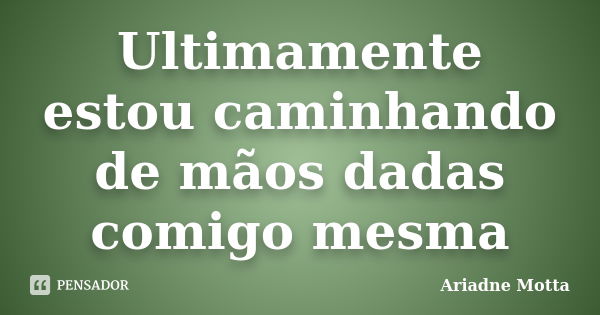 Ultimamente estou caminhando de mãos dadas comigo mesma... Frase de Ariadne Motta.