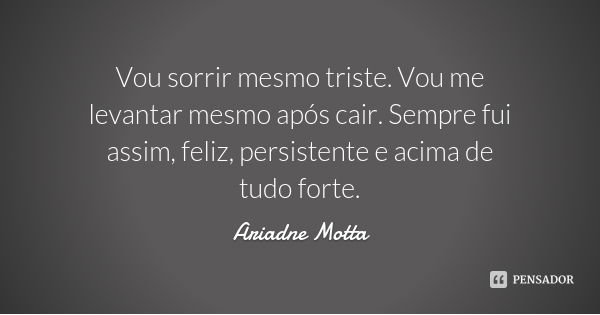 Vou sorrir mesmo triste. Vou me levantar mesmo após cair. Sempre fui assim, feliz, persistente e acima de tudo forte.... Frase de Ariadne Motta.