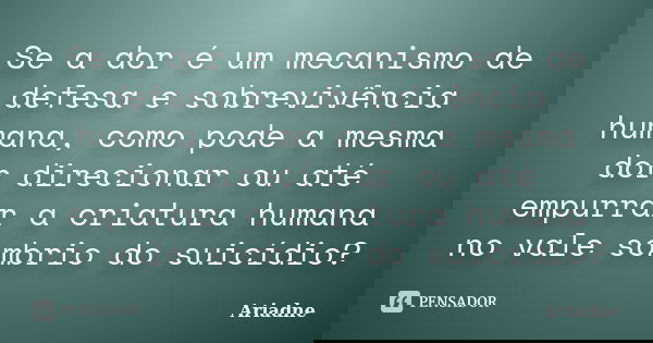 Se a dor é um mecanismo de defesa e sobrevivência humana, como pode a mesma dor direcionar ou até empurrar a criatura humana no vale sombrio do suicídio?... Frase de Ariadne.
