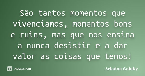 São tantos momentos que vivenciamos, momentos bons e ruins, mas que nos ensina a nunca desistir e a dar valor as coisas que temos!... Frase de Ariadne Soiuky.