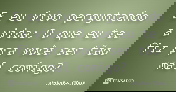 E eu vivo perguntando a vida: O que eu te fiz pra você ser tão mal comigo?... Frase de Ariadne Thaís.