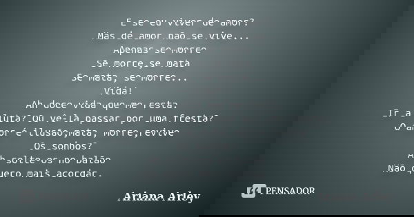 E se eu viver de amor? Mas de amor não se vive... Apenas se morre Se morre,se mata Se mata, se morre... Vida! Ah doce vida que me resta. Ir a luta? Ou vê-la pas... Frase de Ariana Arley.