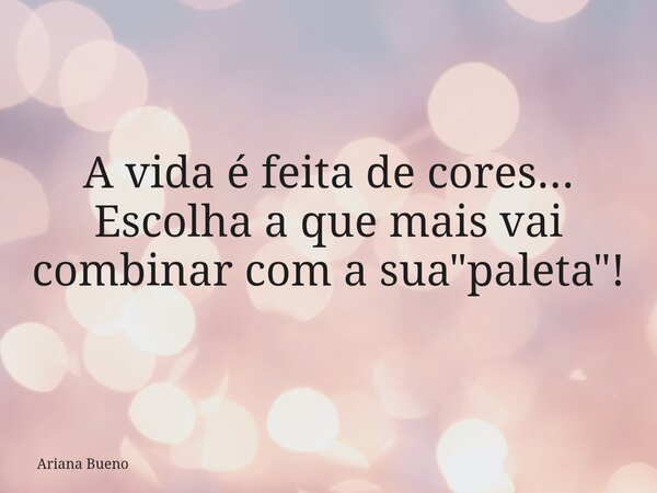 A vida é feita de cores... Escolha a que mais vai combinar com a sua "paleta"!... Frase de Ariana Bueno.