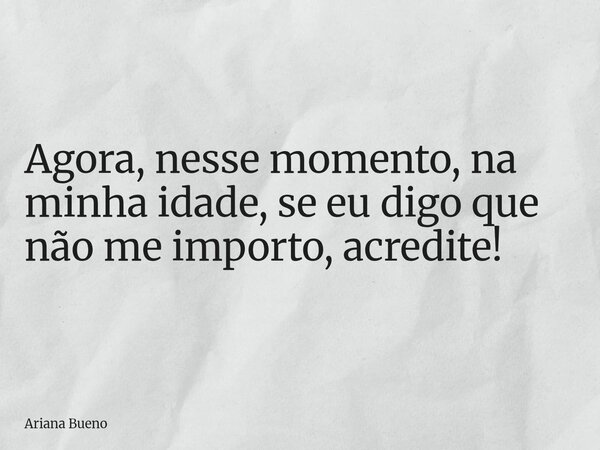 Agora, nesse momento, na minha idade, se eu digo que não me importo, acredite!... Frase de Ariana Bueno.