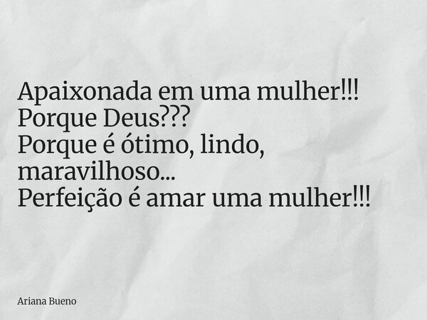 Apaixonada em uma mulher!!! Porque Deus??? Porque é ótimo, lindo, maravilhoso... Perfeição é amar uma mulher!!!... Frase de Ariana Bueno.