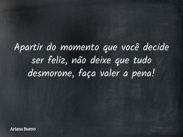 A partir do momento em que você decide ser feliz, não deixe que tudo desmorone, faça valer a pena!... Frase de Ariana Bueno.