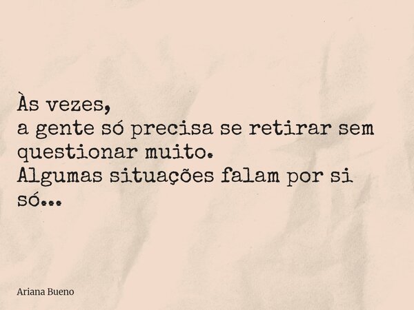 Às vezes, a gente só precisa se retirar sem questionar muito. Algumas situações falam por si só...... Frase de Ariana Bueno.