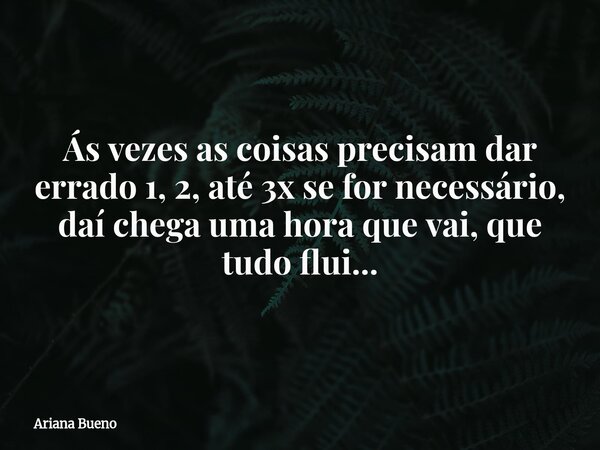 Ás vezes as coisas precisam dar errado 1, 2, até 3x se for necessário, daí chega uma hora que vai, que tudo flui...... Frase de Ariana Bueno.