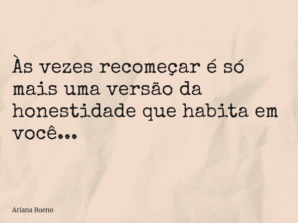Às vezes recomeçar é só mais uma versão da honestidade que habita em você...... Frase de Ariana Bueno.