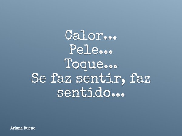 Calor... Pele... Toque... Se faz sentir, faz sentido...... Frase de Ariana Bueno.