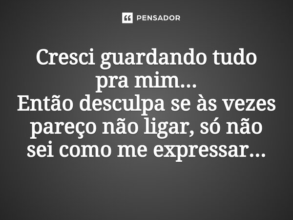 Cresci guardando tudo pra mim... Então desculpa se às vezes pareço não ligar, só não sei como me expressar...