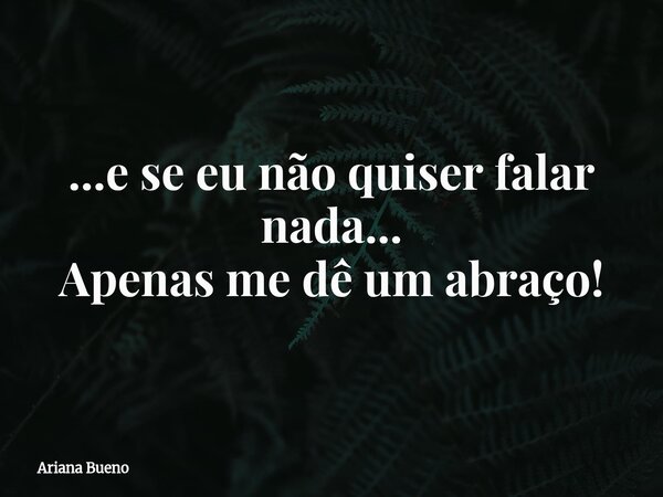 ...e se eu não quiser falar nada... Apenas me dê um abraço!... Frase de Ariana Bueno.