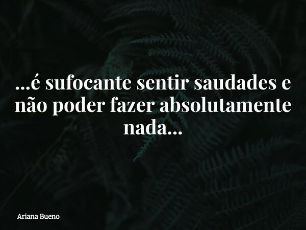 ...é sufocante sentir saudades e não poder fazer absolutamente nada...... Frase de Ariana Bueno.