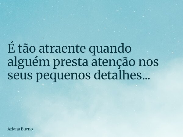 É tão atraente quando alguém presta atenção nos seus pequenos detalhes...... Frase de Ariana Bueno.