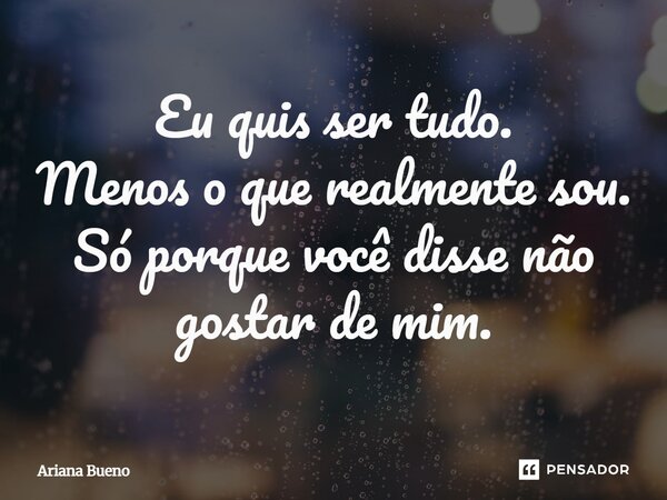 Eu quis ser tudo. Menos o que realmente sou. Só porque você disse não gostar de mim.... Frase de Ariana Bueno.