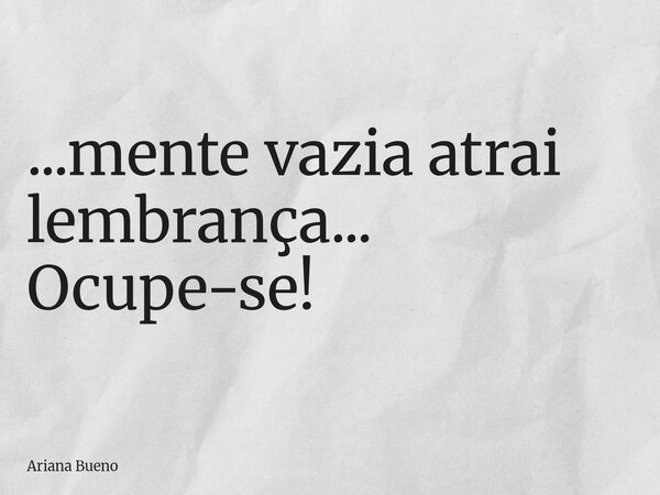 ...mente vazia atrai lembrança... Ocupe-se!... Frase de Ariana Bueno.