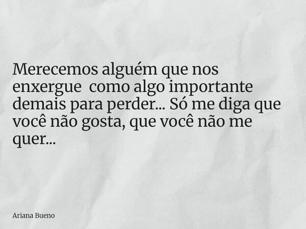 Merecemos alguém que nos enxergue como algo importante demais para perder... Só me diga que você não gosta, que você não me quer...... Frase de Ariana Bueno.