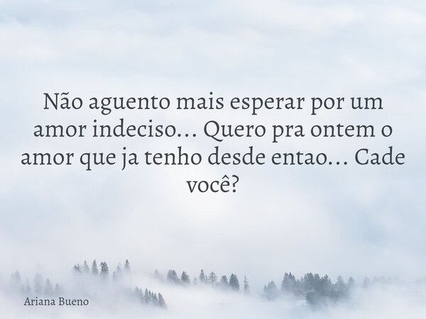 Não aguento mais esperar por um amor indeciso... Quero pra ontem o amor que ja tenho desde entao... Cade você?... Frase de Ariana Bueno.