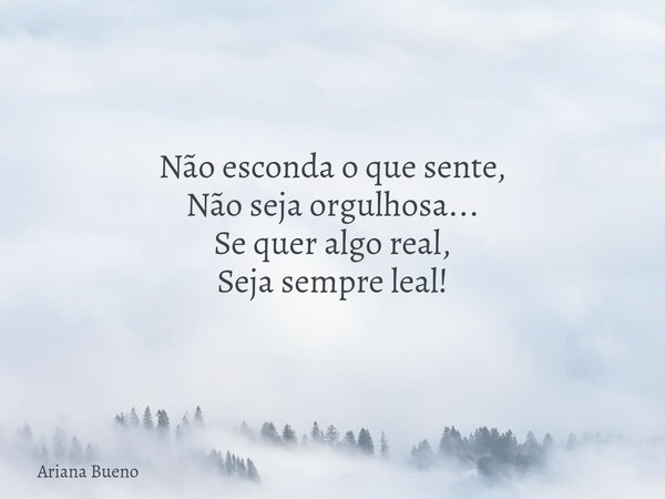 Não esconda o que sente, Não seja orgulhosa... Se quer algo real, Seja sempre leal!... Frase de Ariana Bueno.