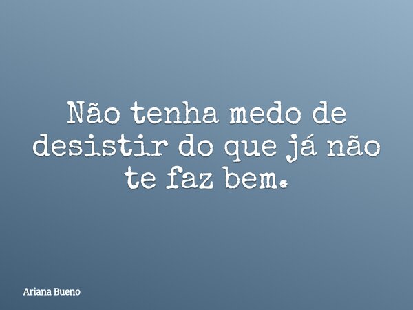 Não tenha medo de desistir do que já não te faz bem.... Frase de Ariana Bueno.