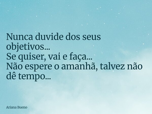Nunca duvide dos seus objetivos... Se quiser, vai e faça... Não espere o amanhã, talvez não dê tempo...... Frase de Ariana Bueno.