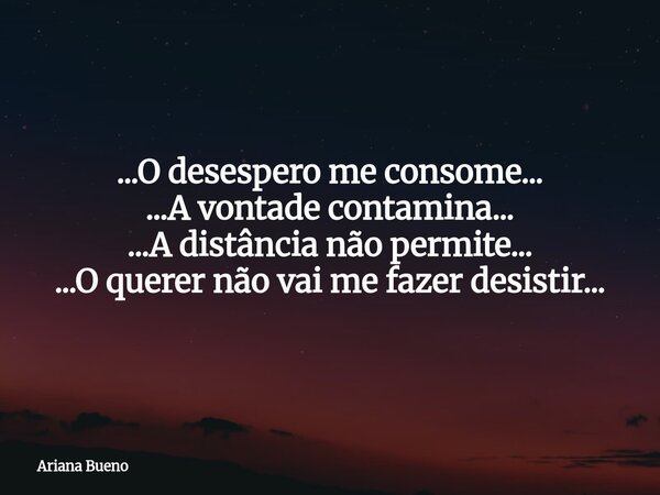 ...O desespero me consome... ...A vontade contamina... ...A distância não permite... ...O querer não vai me fazer desistir...... Frase de Ariana Bueno.