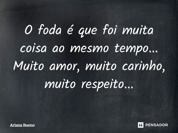 O foda é que foi muita coisa ao mesmo tempo... Muito amor, muito carinho, muito respeito...... Frase de Ariana Bueno.