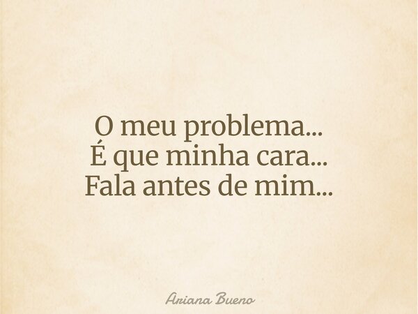 O meu problema... É que minha cara... Fala antes de mim...... Frase de Ariana Bueno.