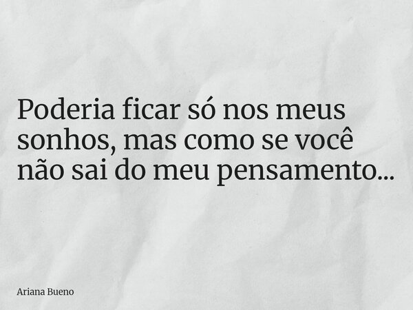 Poderia ficar só nos meus sonhos, mas como se você não sai do meu pensamento...... Frase de Ariana Bueno.
