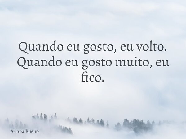 Quando eu gosto, eu volto. Quando eu gosto muito, eu fico.... Frase de Ariana Bueno.