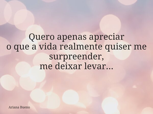 Quero apenas apreciar o que a vida realmente quiser me surpreender, me deixar levar...... Frase de Ariana Bueno.