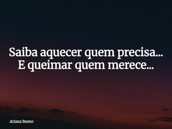 Saiba aquecer quem precisa... E queimar quem merece...... Frase de Ariana Bueno.