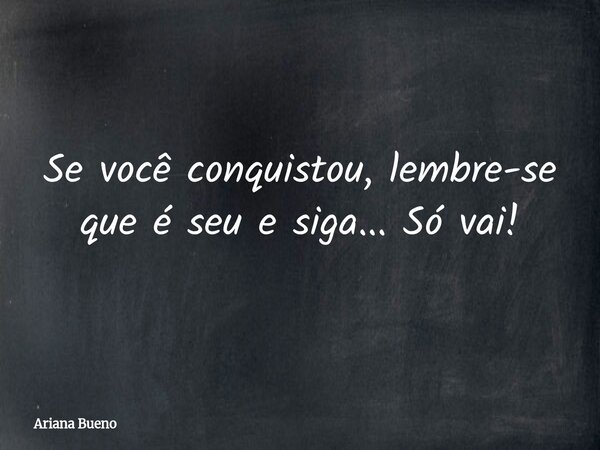 Se você conquistou, lembre-se que é seu e siga... Só vai!... Frase de Ariana Bueno.