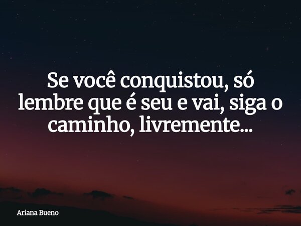 Se você conquistou, só lembre que é seu e vai, siga o caminho, livremente...... Frase de Ariana Bueno.