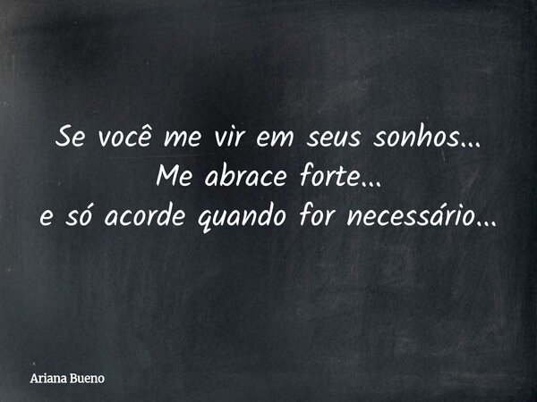 Se você me vir em seus sonhos... Me abrace forte... e só acorde quando for necessário...... Frase de Ariana Bueno.