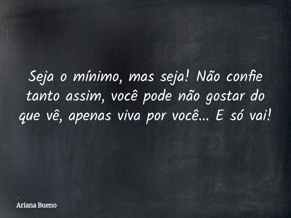 Seja o mínimo, mas seja! Não confie tanto assim, você pode não gostar do que vê, apenas viva por você... E só vai!... Frase de Ariana Bueno.
