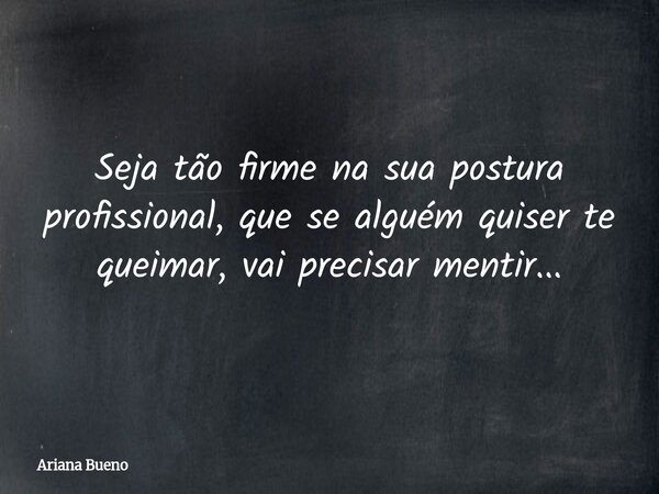 Seja tão firme na sua postura profissional, que se alguém quiser te queimar, vai precisar mentir...... Frase de Ariana Bueno.