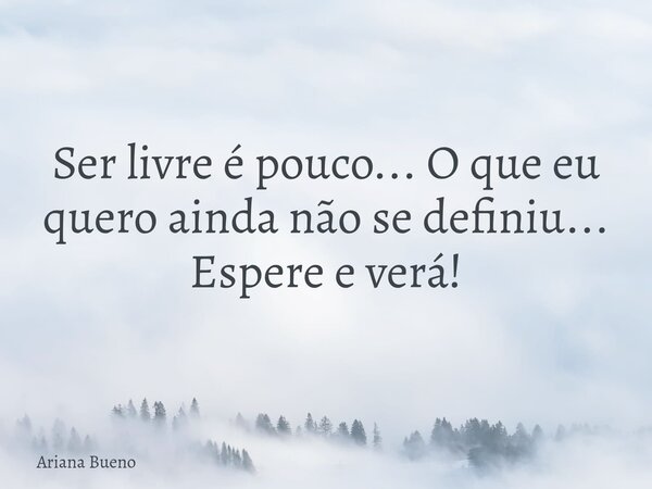 Ser livre é pouco... O que eu quero ainda não se definiu... Espere e verá!... Frase de Ariana Bueno.