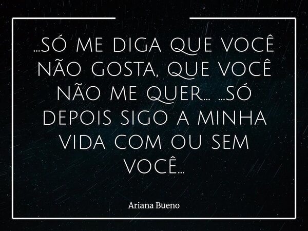 ...só me diga que você não gosta, que você não me quer... ...só depois sigo a minha vida com ou sem você...... Frase de Ariana Bueno.