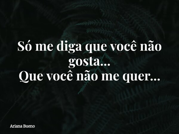 Só me diga que você não gosta... Que você não me quer...... Frase de Ariana Bueno.