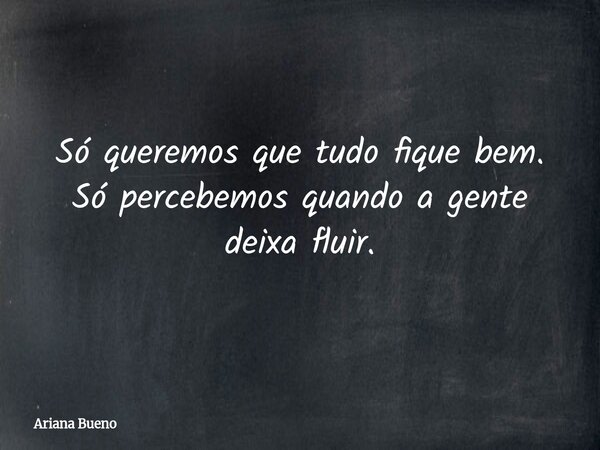 Só queremos que tudo fique bem. Só percebemos quando a gente deixa fluir.... Frase de Ariana Bueno.