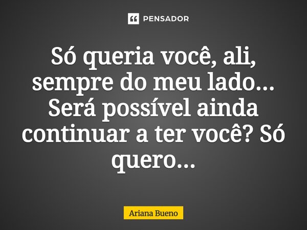 Só queria você, ali, sempre do meu lado... Será possível ainda continuar à ter você? Só quero...... Frase de Ariana Bueno.