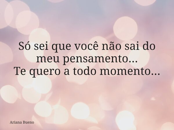 Só sei que você não sai do meu pensamento... Te quero a todo momento...... Frase de Ariana Bueno.