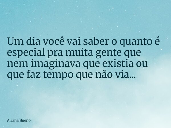 Um dia você vai saber o quanto é especial pra muita gente que nem imaginava que existia ou que faz tempo que não via...... Frase de Ariana Bueno.