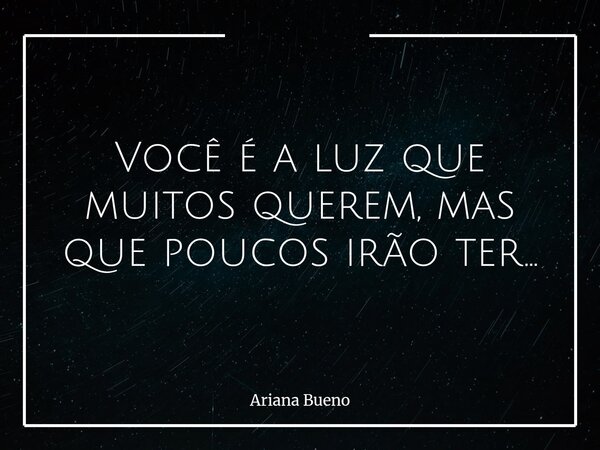 Você é a luz que muitos querem, mas que poucos irão ter...... Frase de Ariana Bueno.