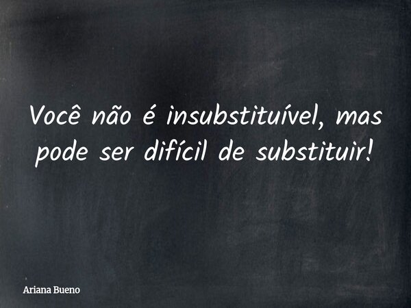 Você não é insubstituível, mas pode ser difícil de substituir!... Frase de Ariana Bueno.