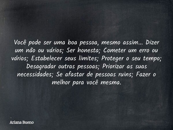 Você pode ser uma boa pessoa, mesmo assim... Dizer um não ou vários; Ser honesta; Cometer um erro ou vários; Estabelecer seus limites; Proteger o seu tempo; Des... Frase de Ariana Bueno.