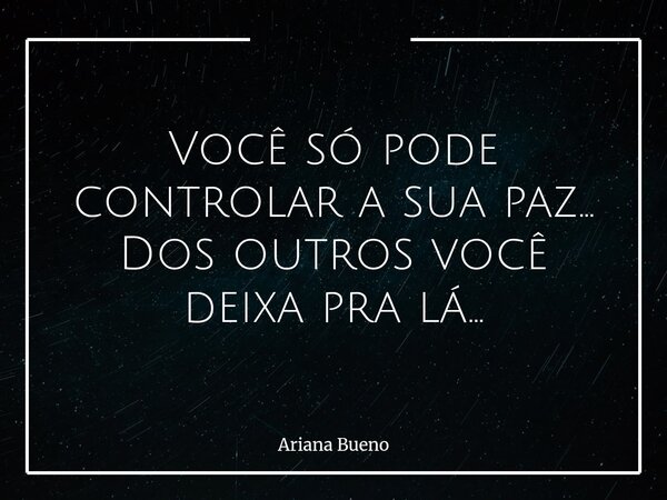 Você só pode controlar a sua paz... Dos outros você deixa pra lá...... Frase de Ariana Bueno.