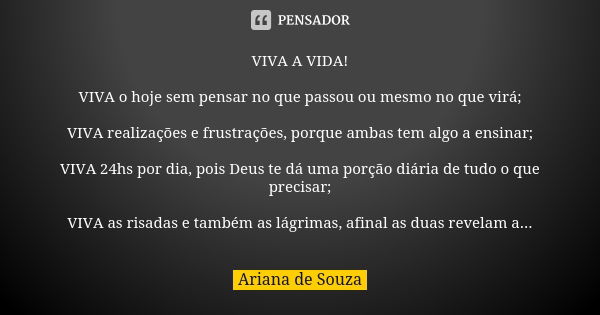 VIVA A VIDA! VIVA o hoje sem pensar no que passou ou mesmo no que virá; VIVA realizações e frustrações, porque ambas tem algo a ensinar; VIVA 24hs por dia, pois... Frase de Ariana de Souza.